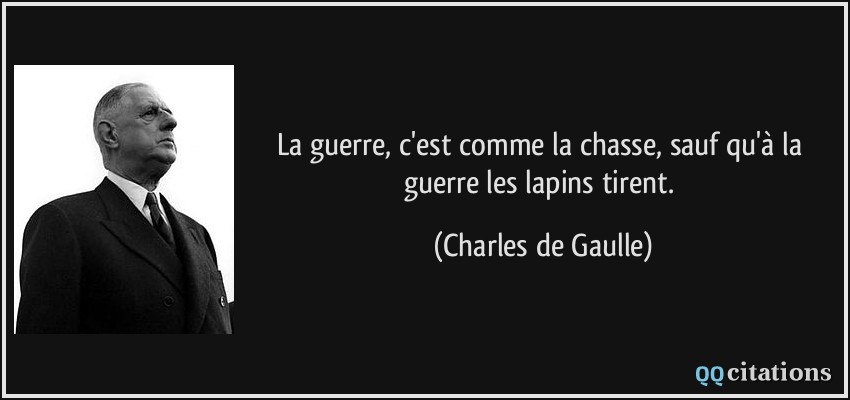 La guerre, c'est comme la chasse, sauf qu'à la guerre les lapins tirent.  - Charles de Gaulle