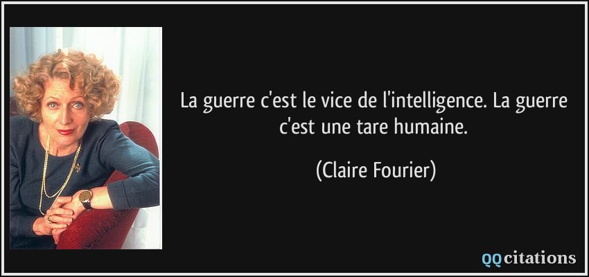 La guerre c'est le vice de l'intelligence. La guerre c'est une tare humaine.  - Claire Fourier