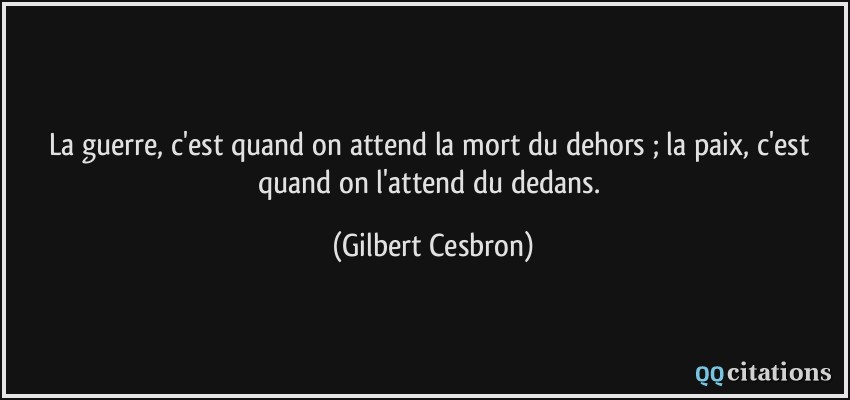 La guerre, c'est quand on attend la mort du dehors ; la paix, c'est quand on l'attend du dedans.  - Gilbert Cesbron
