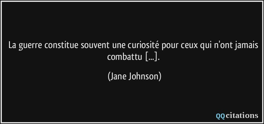 La guerre constitue souvent une curiosité pour ceux qui n'ont jamais combattu [...].  - Jane Johnson
