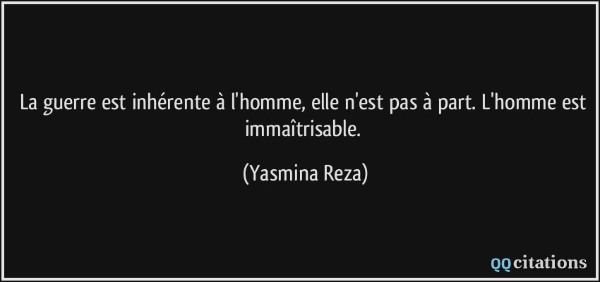 La guerre est inhérente à l'homme, elle n'est pas à part. L'homme est immaîtrisable.  - Yasmina Reza