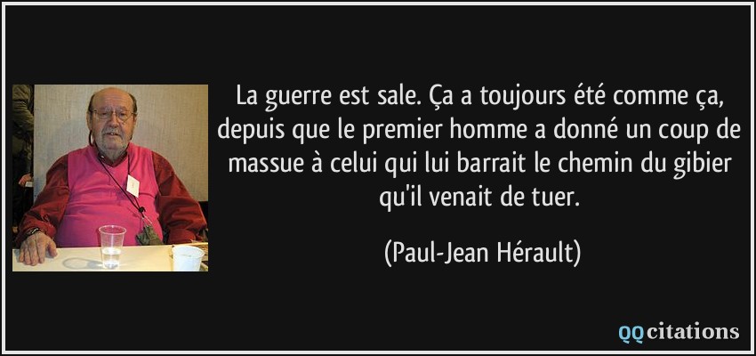 La guerre est sale. Ça a toujours été comme ça, depuis que le premier homme a donné un coup de massue à celui qui lui barrait le chemin du gibier qu'il venait de tuer.  - Paul-Jean Hérault