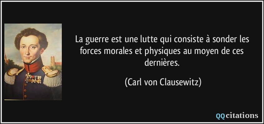 La guerre est une lutte qui consiste à sonder les forces morales et physiques au moyen de ces dernières.  - Carl von Clausewitz