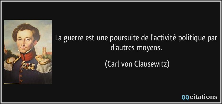 La guerre est une poursuite de l'activité politique par d'autres moyens.  - Carl von Clausewitz