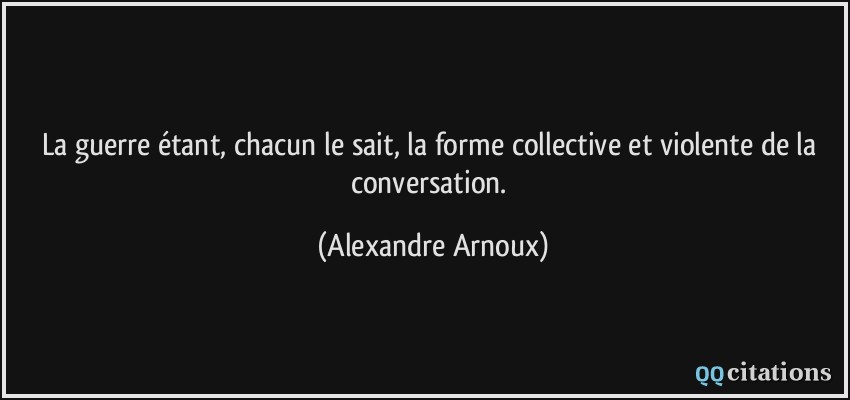 La guerre étant, chacun le sait, la forme collective et violente de la conversation.  - Alexandre Arnoux