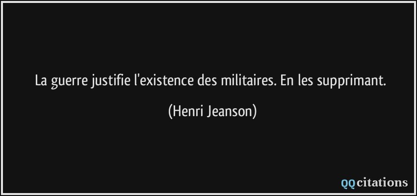 La guerre justifie l'existence des militaires. En les supprimant.  - Henri Jeanson