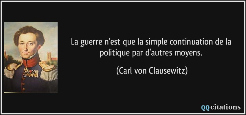 La guerre n'est que la simple continuation de la politique par d'autres moyens.  - Carl von Clausewitz