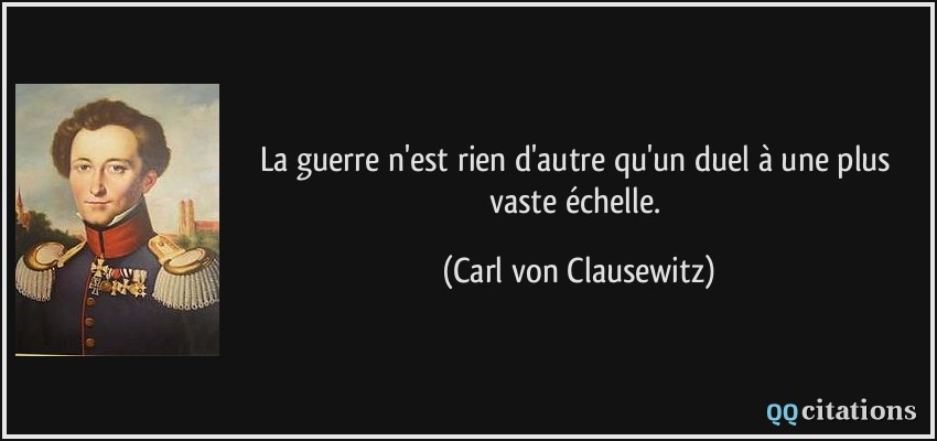 La guerre n'est rien d'autre qu'un duel à une plus vaste échelle.  - Carl von Clausewitz