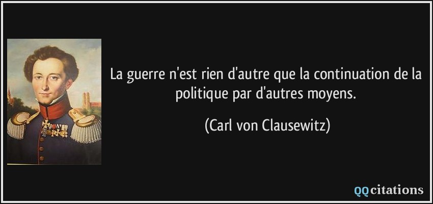 La guerre n'est rien d'autre que la continuation de la politique par d'autres moyens.  - Carl von Clausewitz