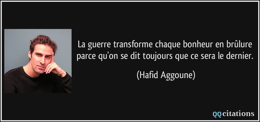 La guerre transforme chaque bonheur en brûlure parce qu'on se dit toujours que ce sera le dernier.  - Hafid Aggoune