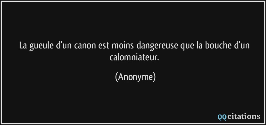 La gueule d'un canon est moins dangereuse que la bouche d'un calomniateur.  - Anonyme