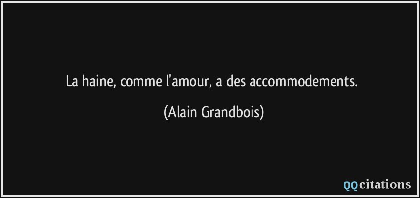 La haine, comme l'amour, a des accommodements.  - Alain Grandbois