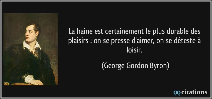 La haine est certainement le plus durable des plaisirs : on se presse d'aimer, on se déteste à loisir.  - George Gordon Byron