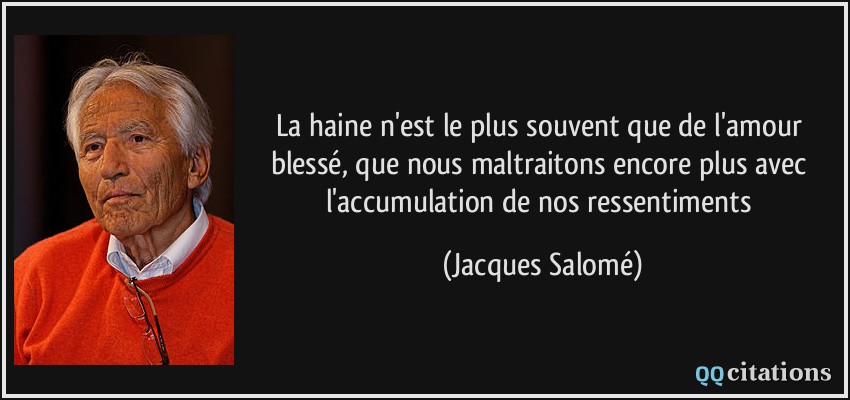 La haine n'est le plus souvent que de l'amour blessé, que nous maltraitons encore plus avec l'accumulation de nos ressentiments  - Jacques Salomé