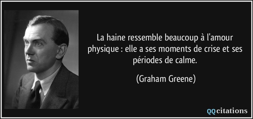 La haine ressemble beaucoup à l'amour physique : elle a ses moments de crise et ses périodes de calme.  - Graham Greene