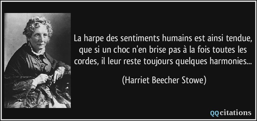 La harpe des sentiments humains est ainsi tendue, que si un choc n'en brise pas à la fois toutes les cordes, il leur reste toujours quelques harmonies...  - Harriet Beecher Stowe