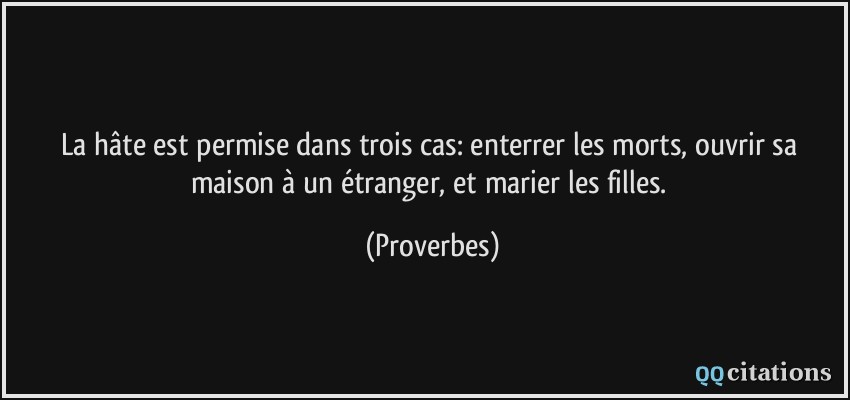 La hâte est permise dans trois cas: enterrer les morts, ouvrir sa maison à un étranger, et marier les filles.  - Proverbes