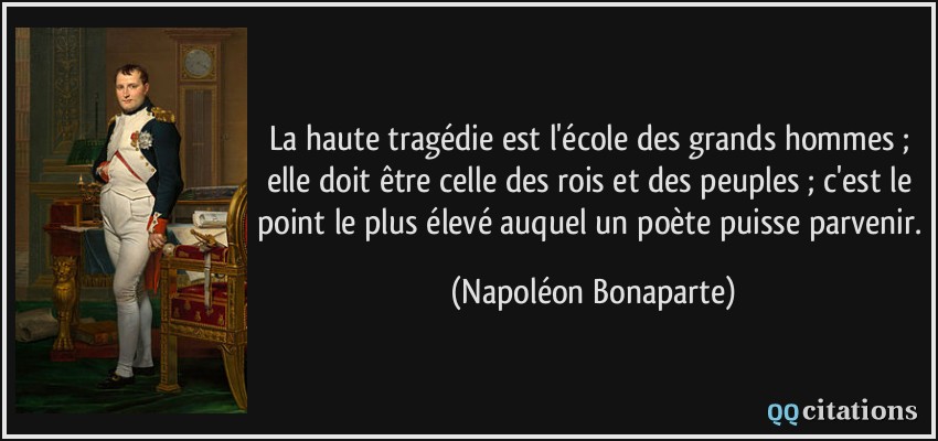 La haute tragédie est l'école des grands hommes ; elle doit être celle des rois et des peuples ; c'est le point le plus élevé auquel un poète puisse parvenir.  - Napoléon Bonaparte