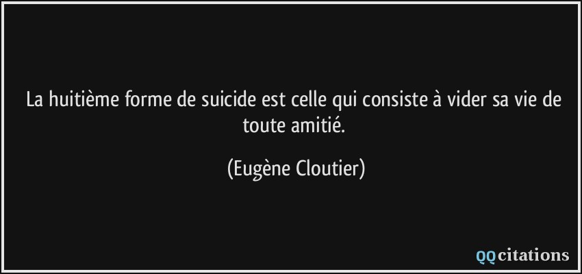 La huitième forme de suicide est celle qui consiste à vider sa vie de toute amitié.  - Eugène Cloutier