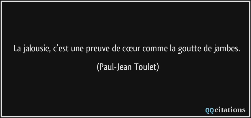 La jalousie, c'est une preuve de cœur comme la goutte de jambes.  - Paul-Jean Toulet