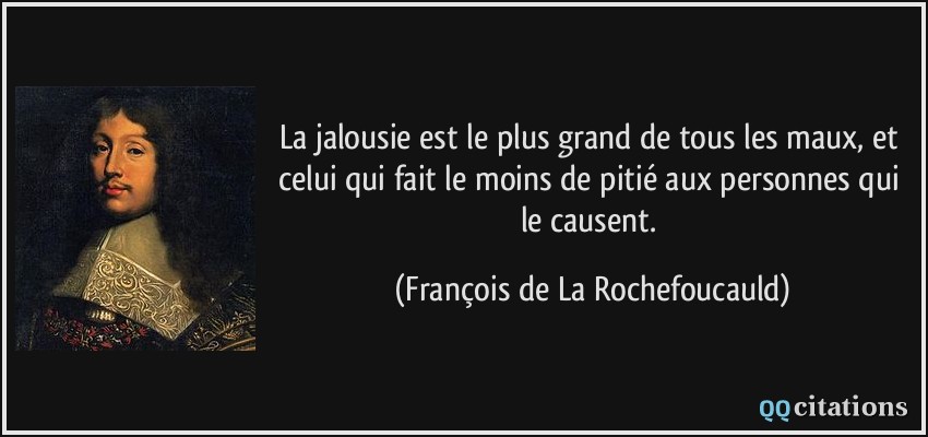 La jalousie est le plus grand de tous les maux, et celui qui fait le moins de pitié aux personnes qui le causent.  - François de La Rochefoucauld