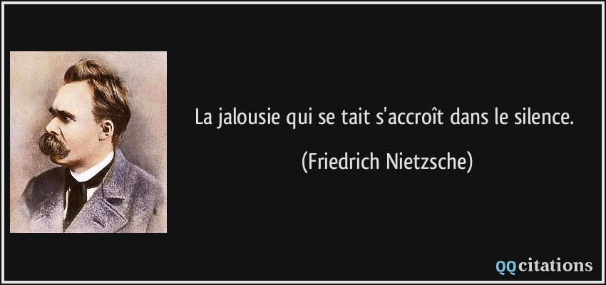 La jalousie qui se tait s'accroît dans le silence.  - Friedrich Nietzsche