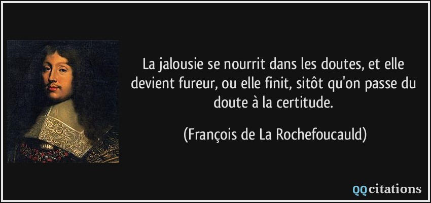 La jalousie se nourrit dans les doutes, et elle devient fureur, ou elle finit, sitôt qu'on passe du doute à la certitude.  - François de La Rochefoucauld