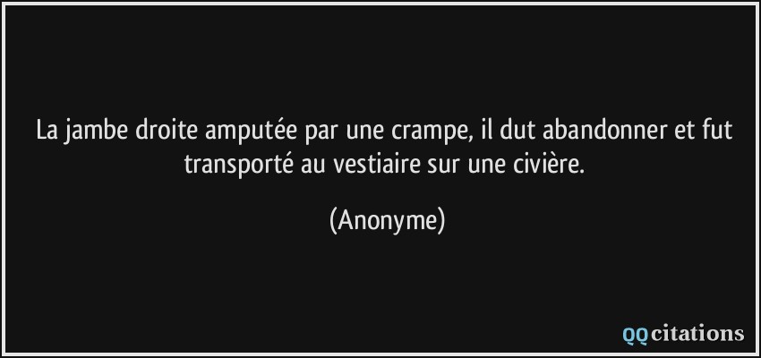 La jambe droite amputée par une crampe, il dut abandonner et fut transporté au vestiaire sur une civière.  - Anonyme