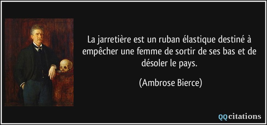 La jarretière est un ruban élastique destiné à empêcher une femme de sortir de ses bas et de désoler le pays.  - Ambrose Bierce