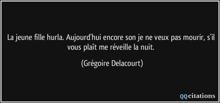 La jeune fille hurla. Aujourd'hui encore son je ne veux pas mourir, s'il vous plaît me réveille la nuit.  - Grégoire Delacourt