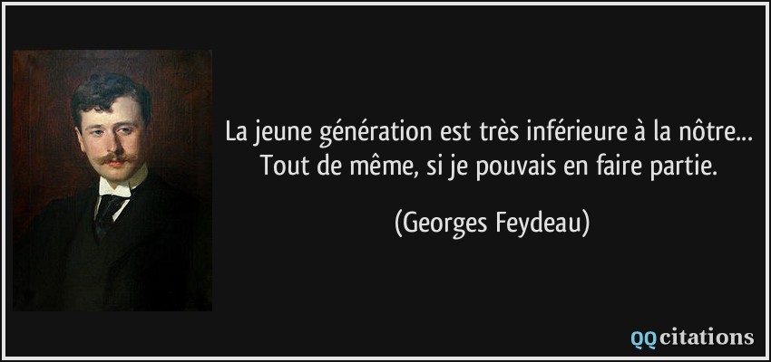 La jeune génération est très inférieure à la nôtre... Tout de même, si je pouvais en faire partie.  - Georges Feydeau