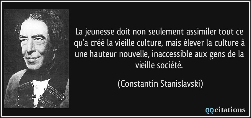 La jeunesse doit non seulement assimiler tout ce qu'a créé la vieille culture, mais élever la culture à une hauteur nouvelle, inaccessible aux gens de la vieille société.  - Constantin Stanislavski