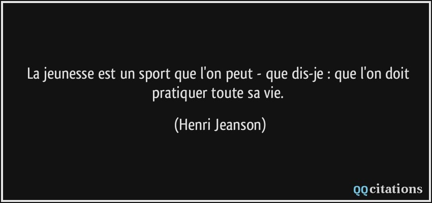 La jeunesse est un sport que l'on peut - que dis-je : que l'on doit pratiquer toute sa vie.  - Henri Jeanson