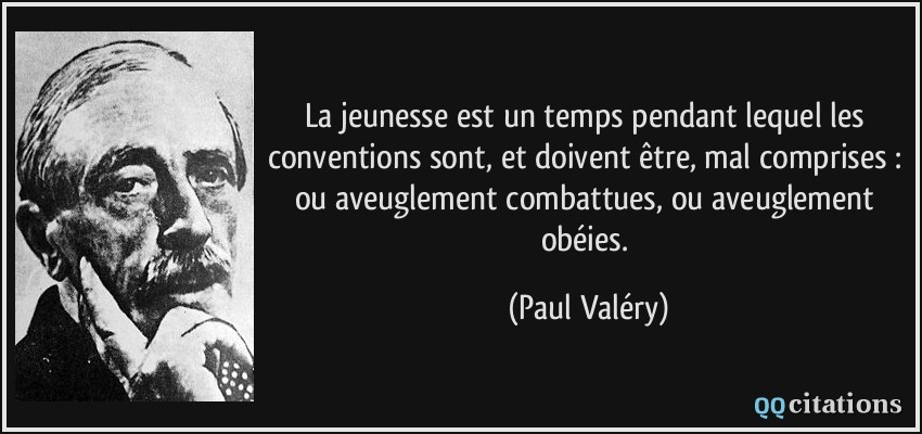 La jeunesse est un temps pendant lequel les conventions sont, et doivent être, mal comprises : ou aveuglement combattues, ou aveuglement obéies. - Paul Valéry La jeunesse est un temps pendant lequel les conventions sont, et doivent être, mal comprises : ou aveuglement combattues, ou aveuglement obéies. - Paul Valéry