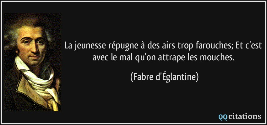 La jeunesse répugne à des airs trop farouches; Et c'est avec le mal qu'on attrape les mouches.  - Fabre d'Églantine