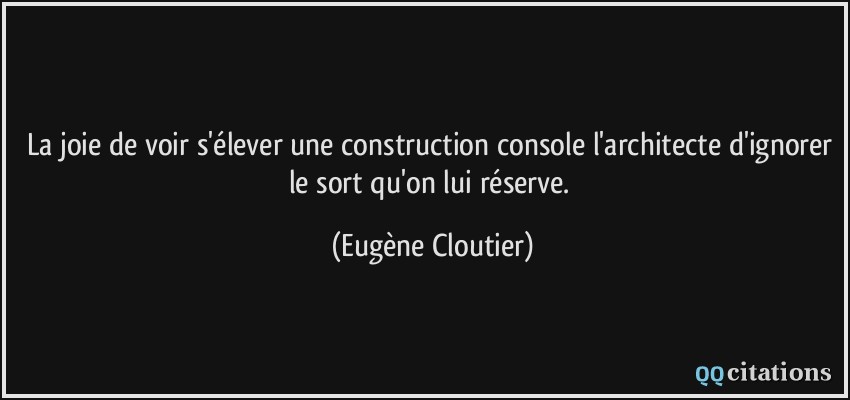 La joie de voir s'élever une construction console l'architecte d'ignorer le sort qu'on lui réserve.  - Eugène Cloutier