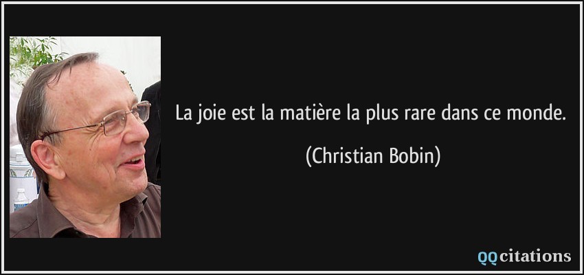 La joie est la matière la plus rare dans ce monde.  - Christian Bobin