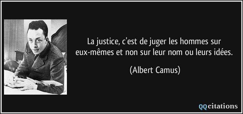 La justice, c'est de juger les hommes sur eux-mêmes et non sur leur nom ou leurs idées.  - Albert Camus