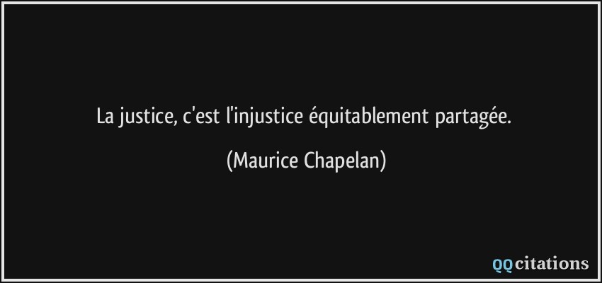 La justice, c'est l'injustice équitablement partagée.  - Maurice Chapelan