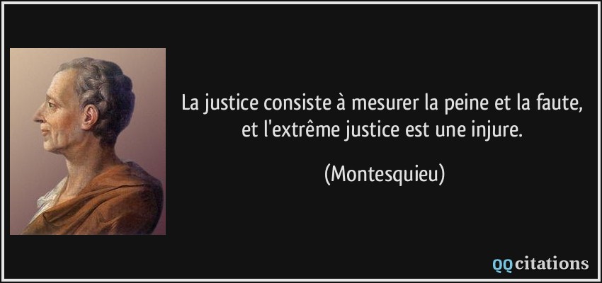 La justice consiste à mesurer la peine et la faute, et l'extrême justice est une injure.  - Montesquieu