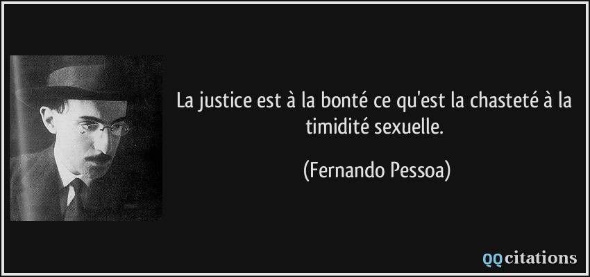 La justice est à la bonté ce qu'est la chasteté à la timidité sexuelle.  - Fernando Pessoa