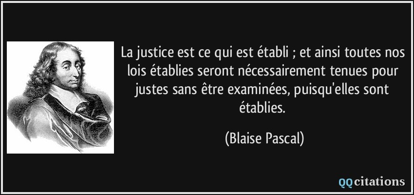 La justice est ce qui est établi ; et ainsi toutes nos lois établies seront nécessairement tenues pour justes sans être examinées, puisqu'elles sont établies.  - Blaise Pascal