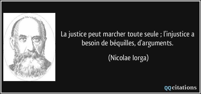 La justice peut marcher toute seule ; l'injustice a besoin de béquilles, d'arguments.  - Nicolae Iorga