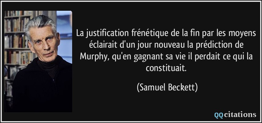 La justification frénétique de la fin par les moyens éclairait d'un jour nouveau la prédiction de Murphy, qu'en gagnant sa vie il perdait ce qui la constituait.  - Samuel Beckett