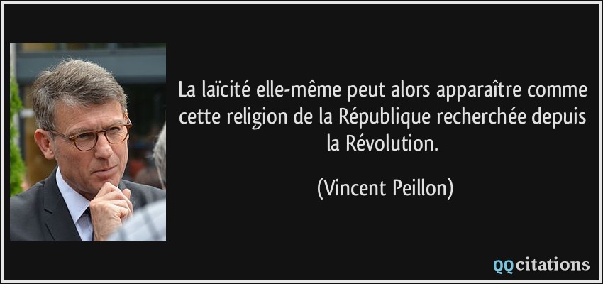 La laïcité elle-même peut alors apparaître comme cette religion de la République recherchée depuis la Révolution.  - Vincent Peillon