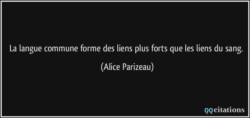 La langue commune forme des liens plus forts que les liens du sang.  - Alice Parizeau