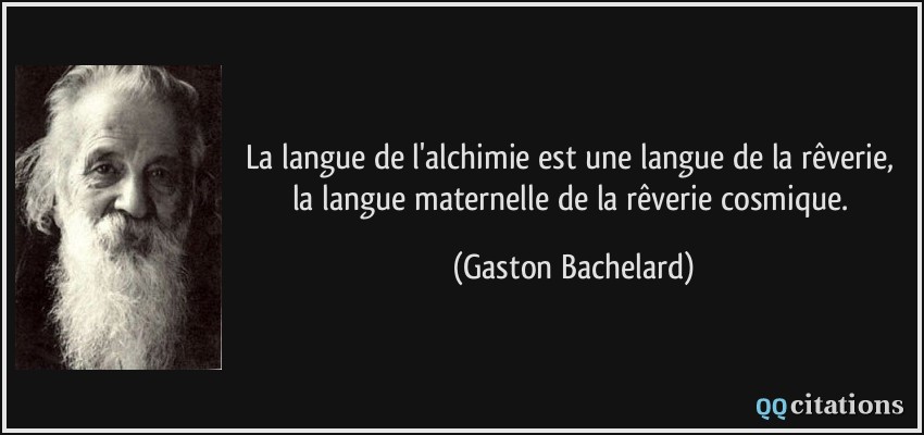 La langue de l'alchimie est une langue de la rêverie, la langue maternelle de la rêverie cosmique.  - Gaston Bachelard