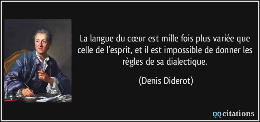 La langue du cœur est mille fois plus variée que celle de l'esprit, et il est impossible de donner les règles de sa dialectique.  - Denis Diderot