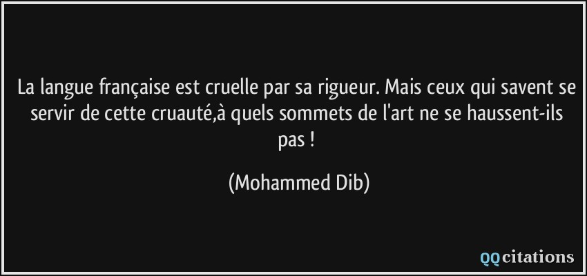 La langue française est cruelle par sa rigueur. Mais ceux qui savent se servir de cette cruauté,à quels sommets de l'art ne se haussent-ils pas !  - Mohammed Dib
