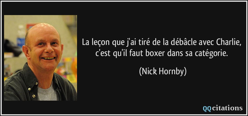 La leçon que j'ai tiré de la débâcle avec Charlie, c'est qu'il faut boxer dans sa catégorie.  - Nick Hornby